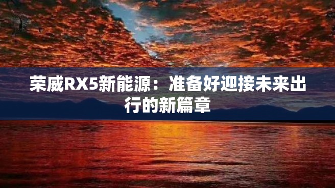 荣威RX5新能源：准备好迎接未来出行的新篇章