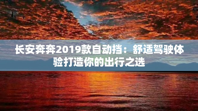 长安奔奔2019款自动挡：舒适驾驶体验打造你的出行之选