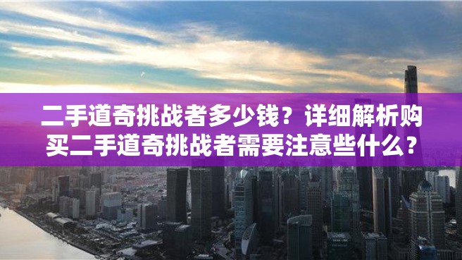 二手道奇挑战者多少钱？详细解析购买二手道奇挑战者需要注意些什么？（不少于2000字）