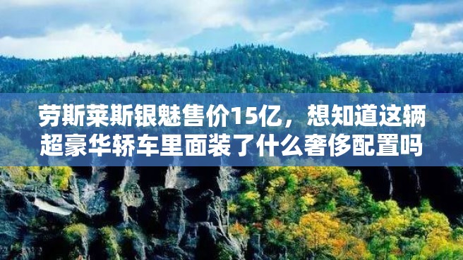 劳斯莱斯银魅售价15亿，想知道这辆超豪华轿车里面装了什么奢侈配置吗？