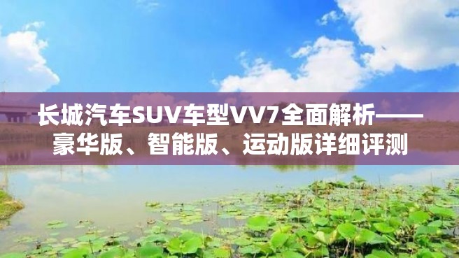 长城汽车SUV车型VV7全面解析——豪华版、智能版、运动版详细评测