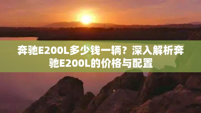 奔驰E200L多少钱一辆？深入解析奔驰E200L的价格与配置