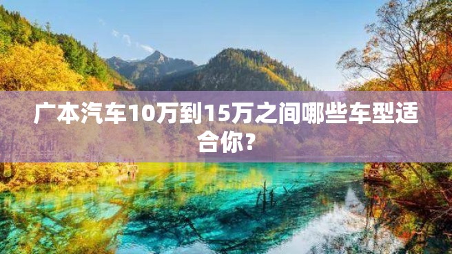 广本汽车10万到15万之间哪些车型适合你？