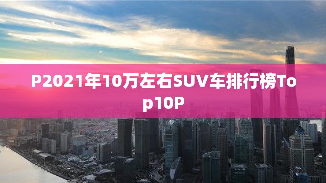 P2021年10万左右SUV车排行榜Top10P