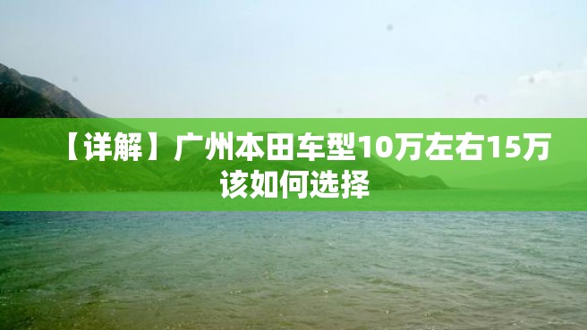 【详解】广州本田车型10万左右15万该如何选择