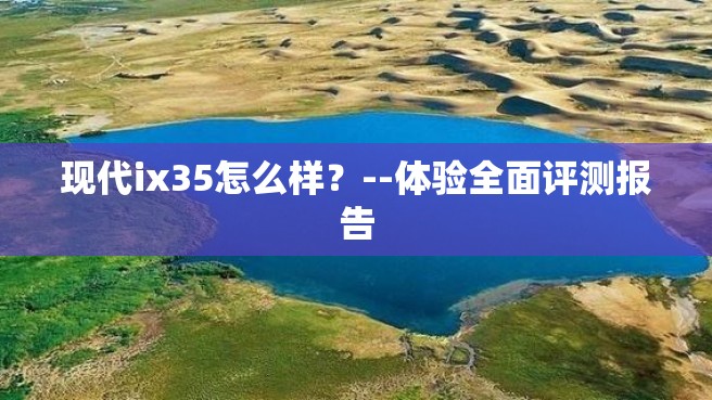 现代ix35怎么样？--体验全面评测报告