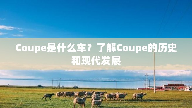 Coupe是什么车？了解Coupe的历史和现代发展