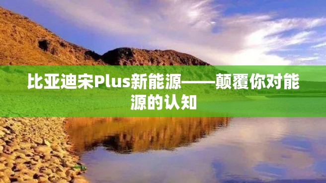 比亚迪宋Plus新能源——颠覆你对能源的认知