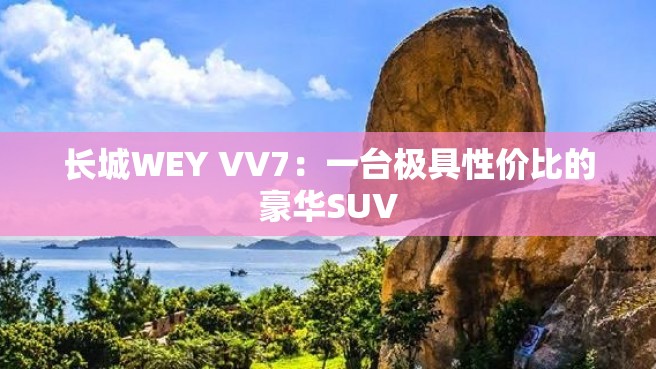 长城WEY VV7：一台极具性价比的豪华SUV