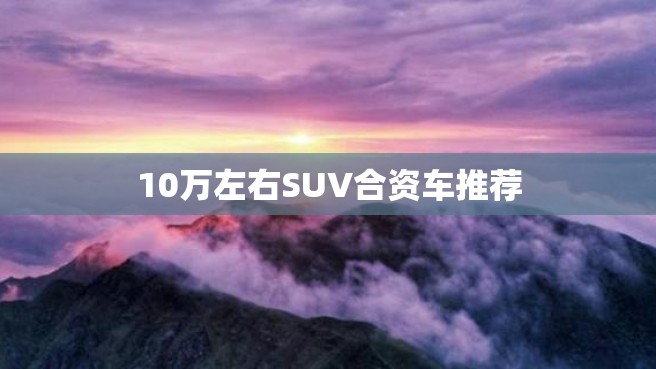 10万左右SUV合资车推荐