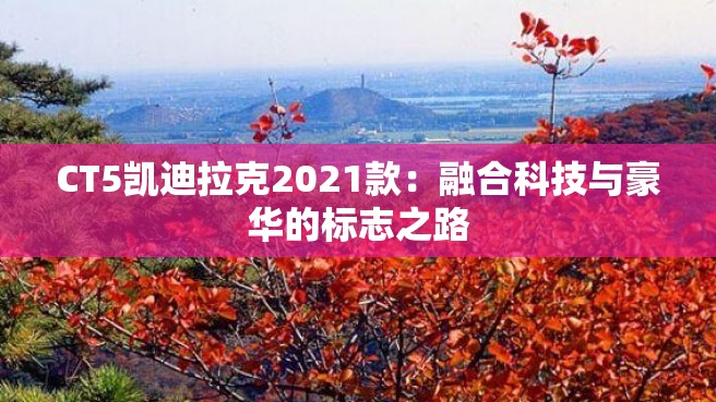 CT5凯迪拉克2021款：融合科技与豪华的标志之路