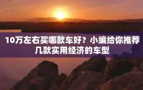 10万左右买哪款车好？小编给你推荐几款实用经济的车型