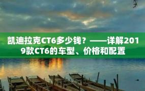 凯迪拉克CT6多少钱？——详解2019款CT6的车型、价格和配置