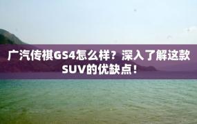 广汽传祺GS4怎么样？深入了解这款SUV的优缺点！