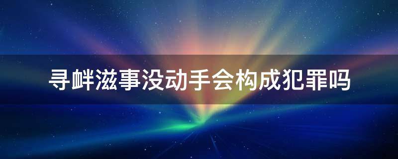 寻衅滋事没动手有罪吗(寻衅滋事罪只是参与没有动手)