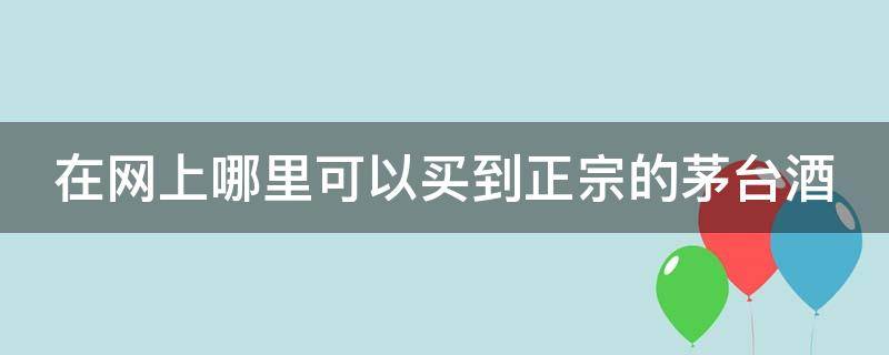 哪里能买到正宗茅台酒(在哪个网上能买到正品茅台酒)