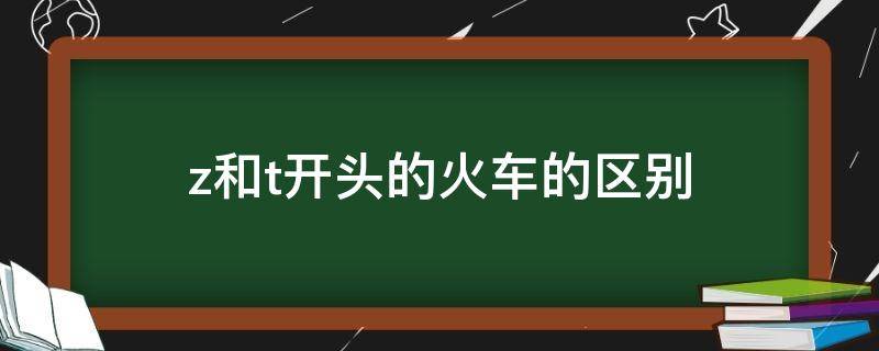 z和t开头的火车的区别(z跟t开头的火车有啥区别)