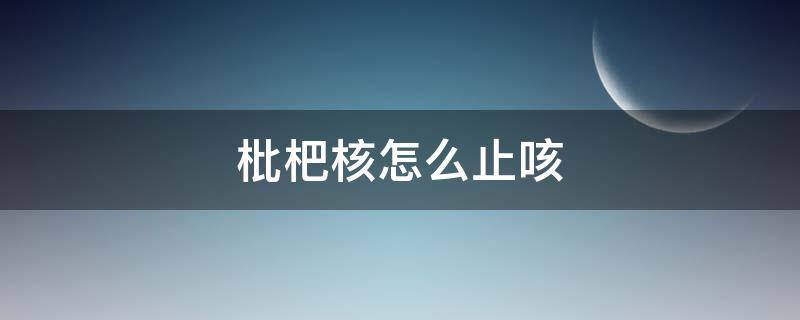 枇杷果核怎么吃治咳嗽(枇杷核怎么吃治咳嗽化痰)