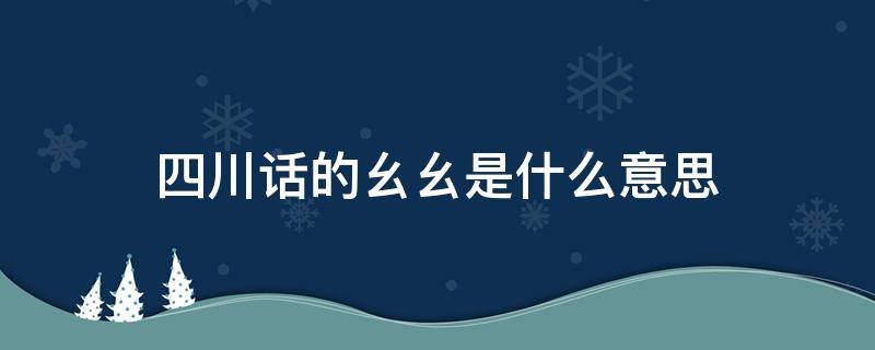 四川话的幺幺是什么意思啊(幺在四川话什么意思)