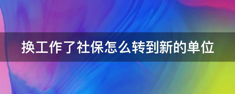 换工作了社保怎么转移到新单位(换了新单位如何转社保?)