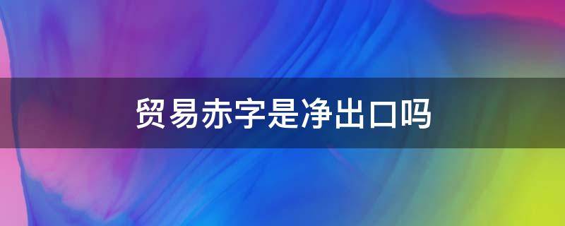 贸易赤字是净出口吗(贸易赤字和净出口的关系)