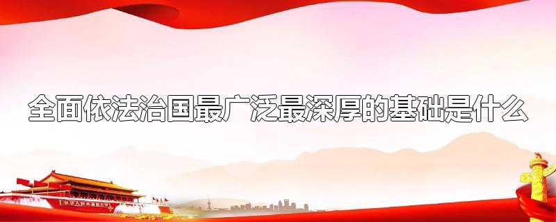 全面依法治国最广泛、最深厚的基础是(全面依法治国最广泛最深厚的基础是人民)