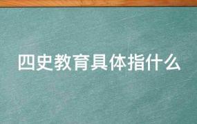 四史教育具体指什么?(四史教育是指哪四史)