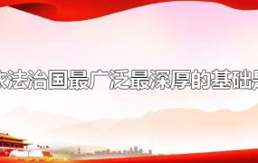 全面依法治国最广泛、最深厚的基础是(全面依法治国最广泛最深厚的基础是人民)