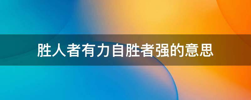 胜人者有力自胜者强的意思是什么(胜人者有力自胜者强的意思10字)