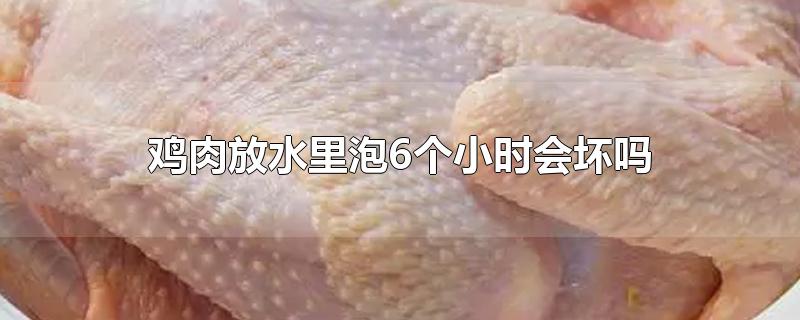 鸡肉泡在水里久了有影响吗(鸡肉在水里泡能放多久)