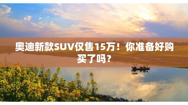 奥迪新款SUV仅售15万！你准备好购买了吗？