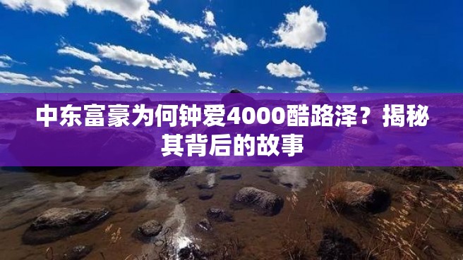 中东富豪为何钟爱4000酷路泽？揭秘其背后的故事