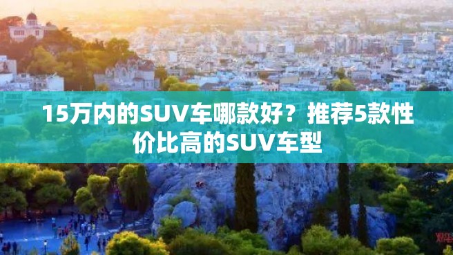 15万内的SUV车哪款好？推荐5款性价比高的SUV车型