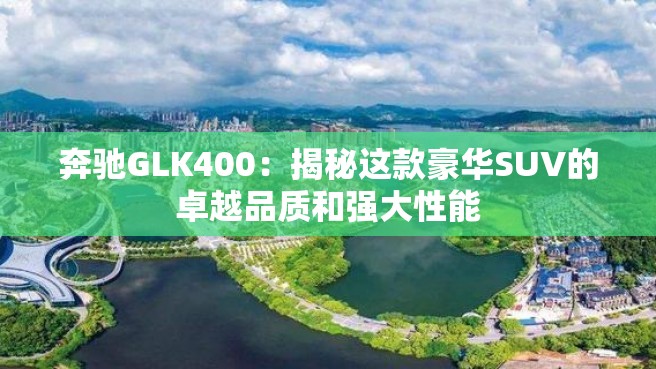 奔驰GLK400：揭秘这款豪华SUV的卓越品质和强大性能