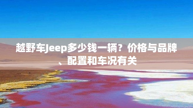 越野车Jeep多少钱一辆？价格与品牌、配置和车况有关