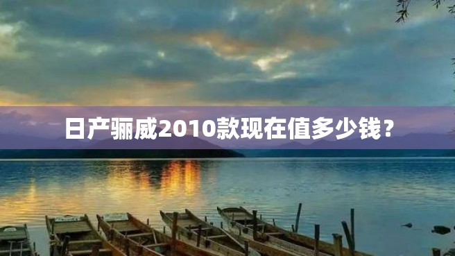 日产骊威2010款现在值多少钱？