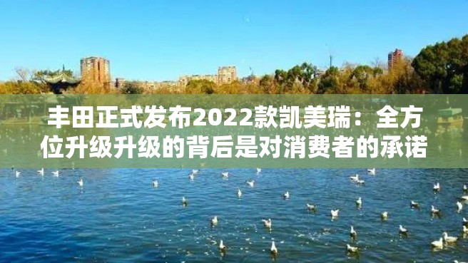 丰田正式发布2022款凯美瑞：全方位升级升级的背后是对消费者的承诺