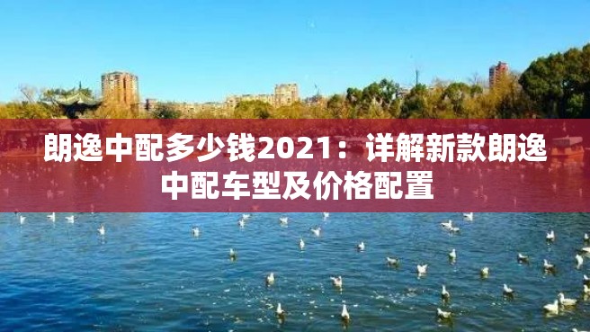 朗逸中配多少钱2021：详解新款朗逸中配车型及价格配置