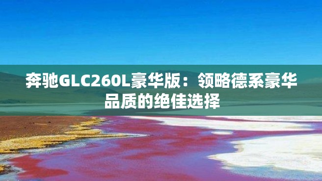 奔驰GLC260L豪华版：领略德系豪华品质的绝佳选择