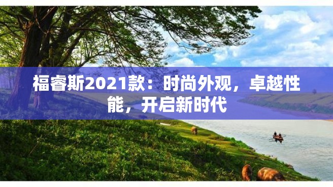 福睿斯2021款：时尚外观，卓越性能，开启新时代