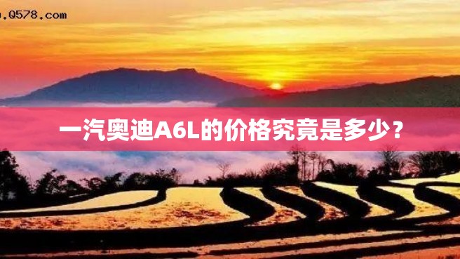 一汽奥迪A6L的价格究竟是多少？