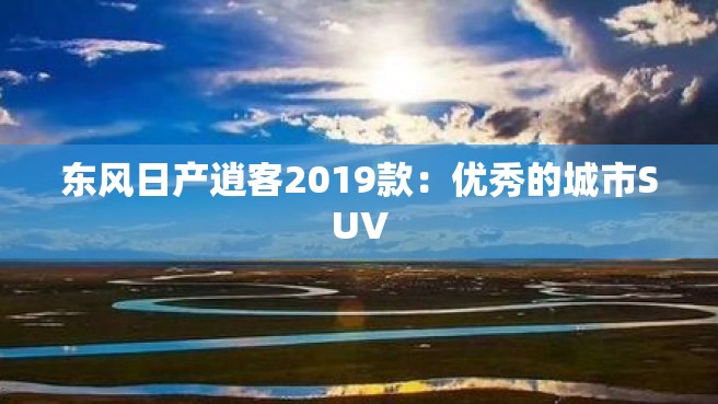 东风日产逍客2019款：优秀的城市SUV