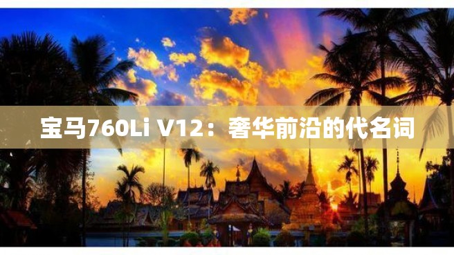 宝马760Li V12：奢华前沿的代名词