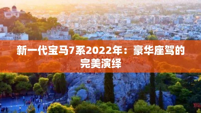 新一代宝马7系2022年：豪华座驾的完美演绎