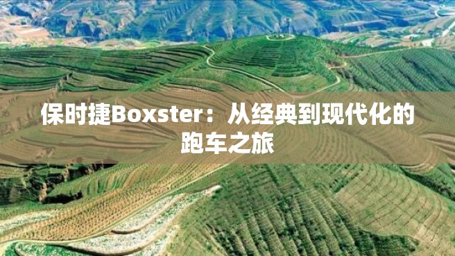 保时捷Boxster：从经典到现代化的跑车之旅