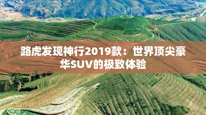 路虎发现神行2019款：世界顶尖豪华SUV的极致体验