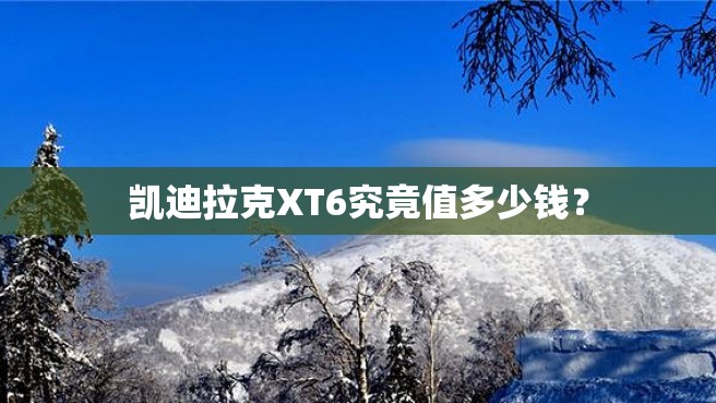 凯迪拉克XT6究竟值多少钱？