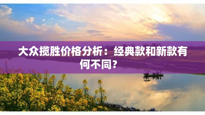 大众揽胜价格分析：经典款和新款有何不同？ 