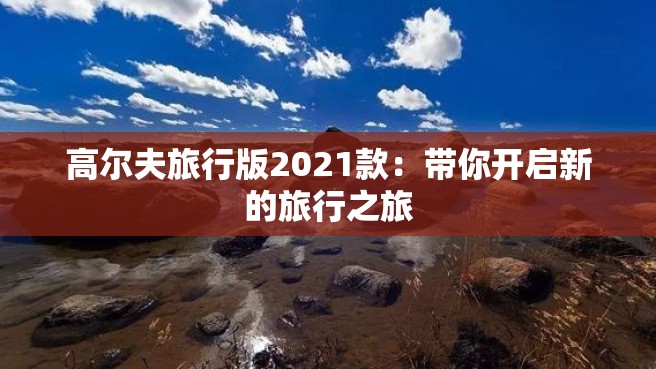 高尔夫旅行版2021款：带你开启新的旅行之旅