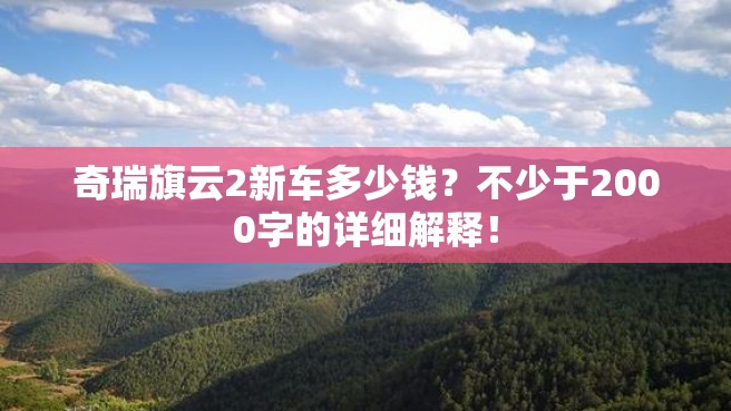 奇瑞旗云2新车多少钱？不少于2000字的详细解释！